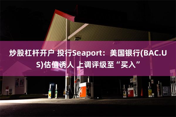 炒股杠杆开户 投行Seaport：美国银行(BAC.US)估值诱人 上调评级至“买入”