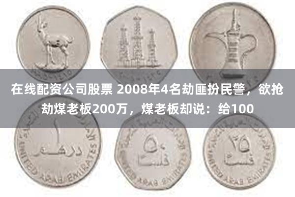 在线配资公司股票 2008年4名劫匪扮民警，欲抢劫煤老板200万，煤老板却说：给100