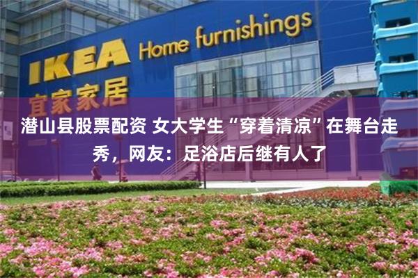 潜山县股票配资 女大学生“穿着清凉”在舞台走秀，网友：足浴店后继有人了