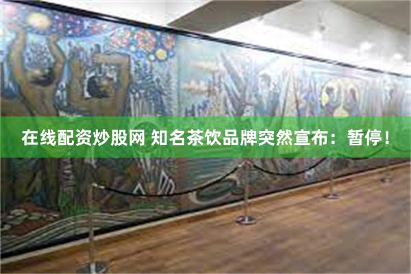 在线配资炒股网 知名茶饮品牌突然宣布：暂停！