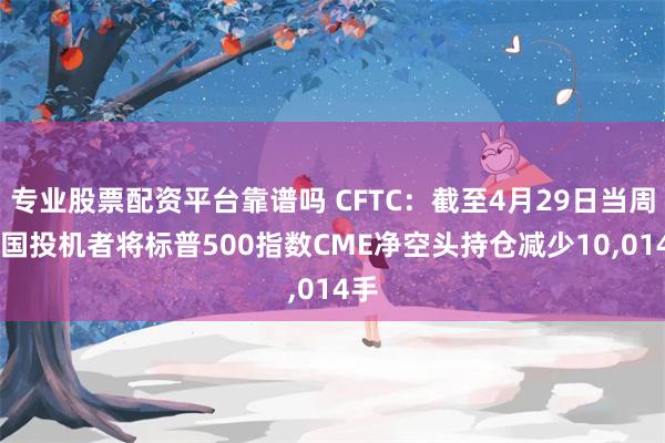 专业股票配资平台靠谱吗 CFTC：截至4月29日当周 美国投机者将标普500指数CME净空头持仓减少10,014手