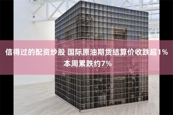 信得过的配资炒股 国际原油期货结算价收跌超1% 本周累跌约7%