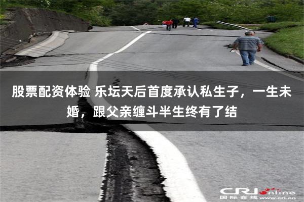 股票配资体验 乐坛天后首度承认私生子，一生未婚，跟父亲缠斗半生终有了结