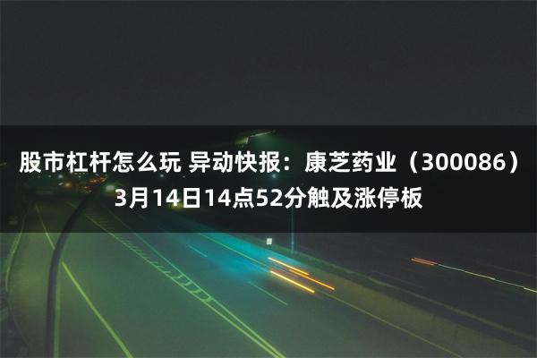 股市杠杆怎么玩 异动快报：康芝药业（300086）3月14日14点52分触及涨停板