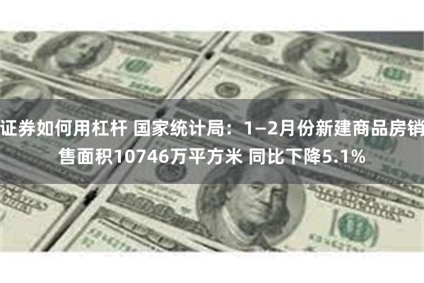 证券如何用杠杆 国家统计局：1—2月份新建商品房销售面积10746万平方米 同比下降5.1%