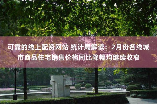 可靠的线上配资网站 统计局解读：2月份各线城市商品住宅销售价格同比降幅均继续收窄
