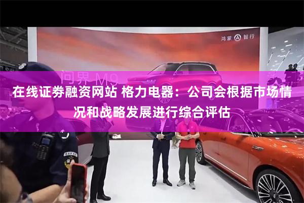 在线证劵融资网站 格力电器：公司会根据市场情况和战略发展进行综合评估