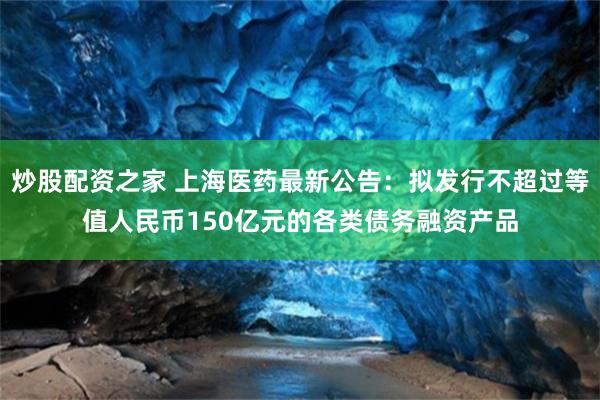 炒股配资之家 上海医药最新公告：拟发行不超过等值人民币150亿元的各类债务融资产品