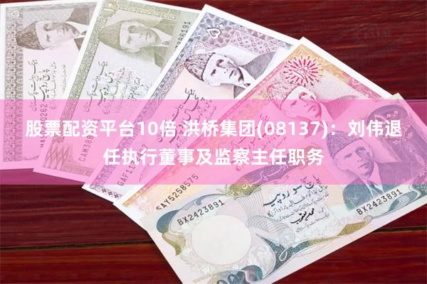 股票配资平台10倍 洪桥集团(08137)：刘伟退任执行董事及监察主任职务