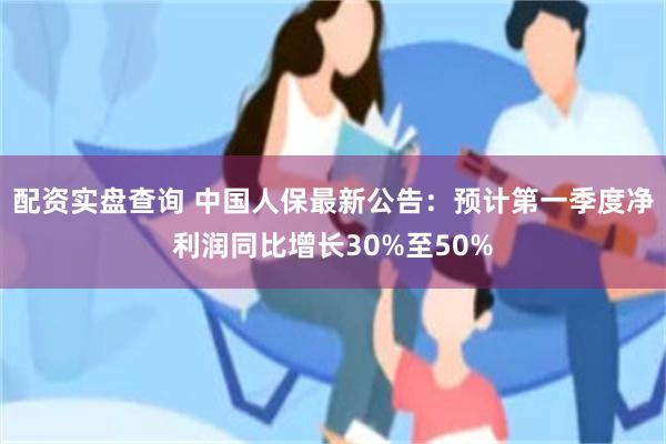 配资实盘查询 中国人保最新公告：预计第一季度净利润同比增长30%至50%