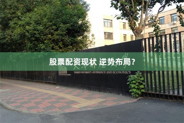 股票配资现状 逆势布局？