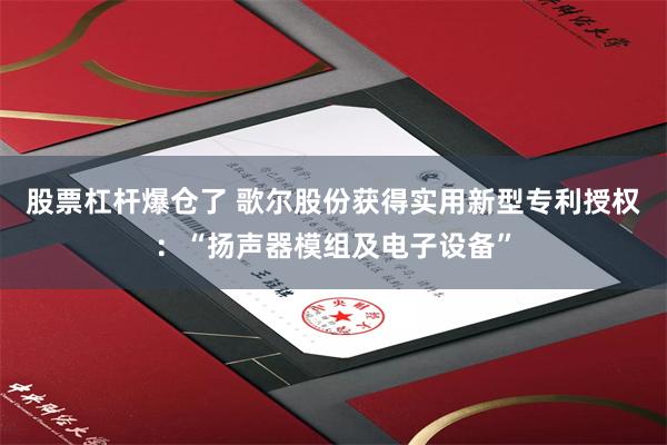 股票杠杆爆仓了 歌尔股份获得实用新型专利授权：“扬声器模组及电子设备”