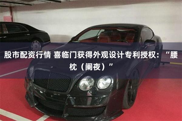 股市配资行情 喜临门获得外观设计专利授权：“腰枕（阑夜）”