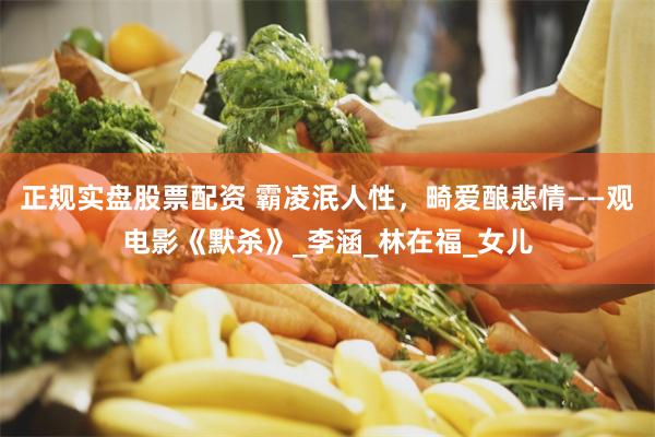 正规实盘股票配资 霸凌泯人性，畸爱酿悲情——观电影《默杀》_李涵_林在福_女儿