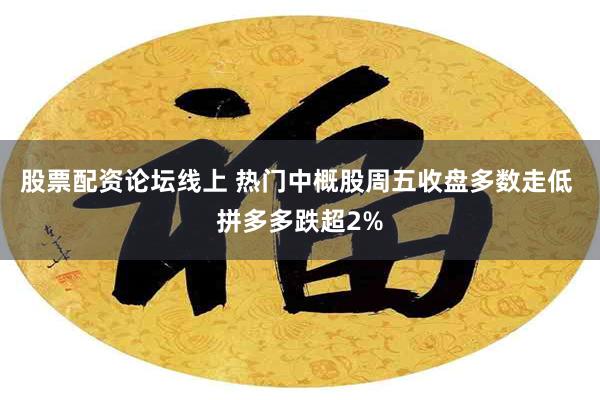 股票配资论坛线上 热门中概股周五收盘多数走低 拼多多跌超2%