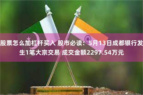 股票怎么加杠杆买入 股市必读：5月13日成都银行发生1笔大宗交易 成交金额2297.54万元