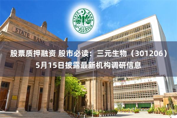 股票质押融资 股市必读：三元生物（301206）5月15日披露最新机构调研信息