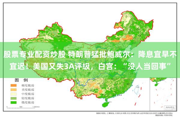 股票专业配资炒股 特朗普猛批鲍威尔：降息宜早不宜迟！美国又失3A评级，白宫：“没人当回事”