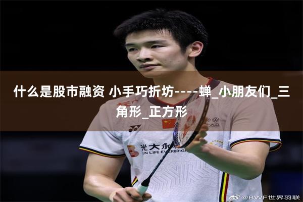 什么是股市融资 小手巧折坊----蝉_小朋友们_三角形_正方形
