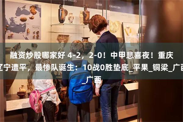 融资炒股哪家好 4-2，2-0！中甲悲喜夜！重庆辽宁遭平，最惨队诞生：10战0胜垫底_平果_铜梁_广西