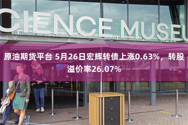 原油期货平台 5月26日宏辉转债上涨0.63%，转股溢价率26.07%