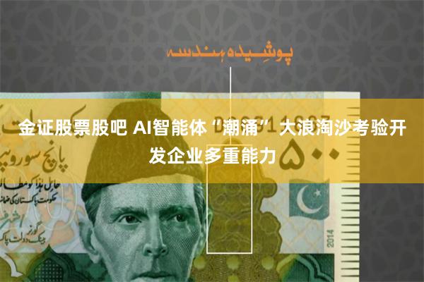 金证股票股吧 AI智能体“潮涌” 大浪淘沙考验开发企业多重能力