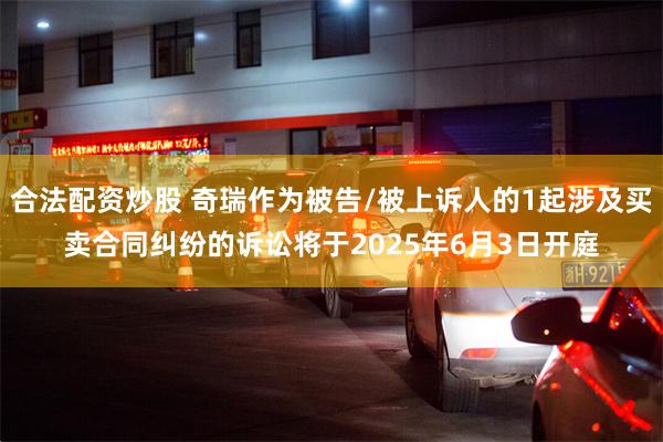 合法配资炒股 奇瑞作为被告/被上诉人的1起涉及买卖合同纠纷的诉讼将于2025年6月3日开庭