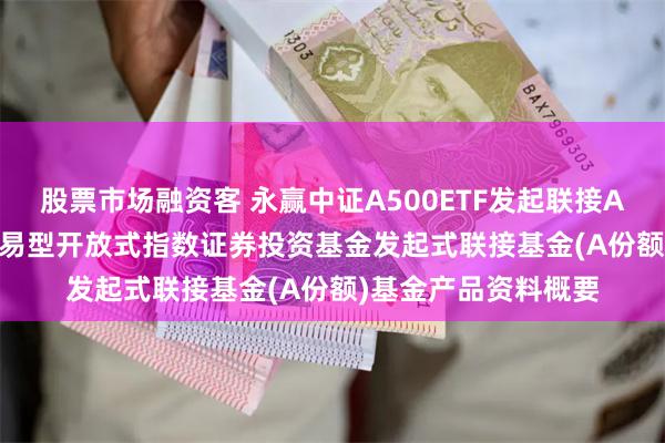 股票市场融资客 永赢中证A500ETF发起联接A: 永赢中证A500交易型开放式指数证券投资基金发起式联接基金(A份额)基金产品资料概要