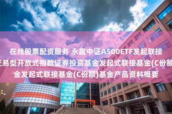 在线股票配资服务 永赢中证A500ETF发起联接C: 永赢中证A500交易型开放式指数证券投资基金发起式联接基金(C份额)基金产品资料概要