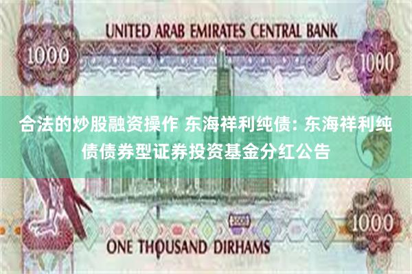合法的炒股融资操作 东海祥利纯债: 东海祥利纯债债券型证券投资基金分红公告