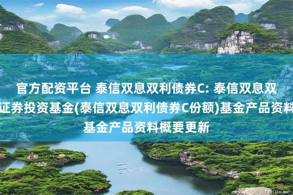 官方配资平台 泰信双息双利债券C: 泰信双息双利债券型证券投资基金(泰信双息双利债券C份额)基金产品资料概要更新