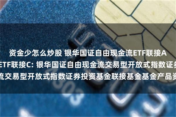 资金少怎么炒股 银华国证自由现金流ETF联接A,银华国证自由现金流ETF联接C: 银华国证自由现金流交易型开放式指数证券投资基金联接基金基金产品资料概要