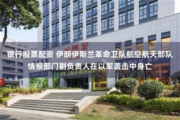 银行股票配资 伊朗伊斯兰革命卫队航空航天部队情报部门副负责人在以军袭击中身亡