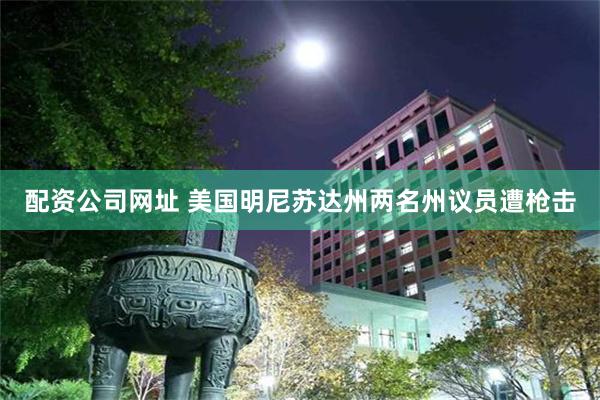 配资公司网址 美国明尼苏达州两名州议员遭枪击