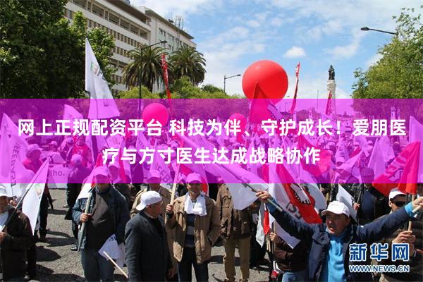 网上正规配资平台 科技为伴、守护成长！爱朋医疗与方寸医生达成战略协作