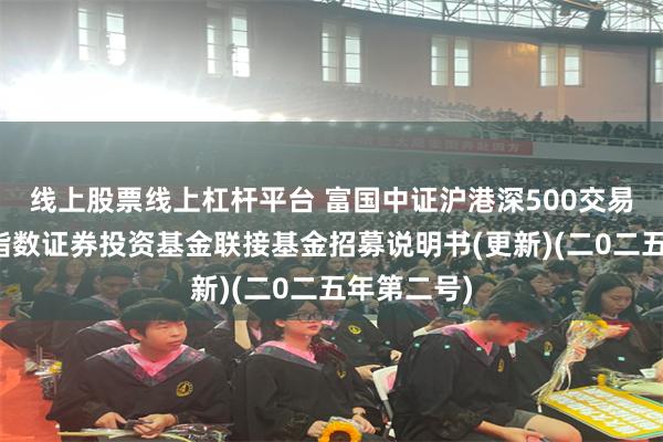 线上股票线上杠杆平台 富国中证沪港深500交易型开放式指数证券投资基金联接基金招募说明书(更新)(二0二五年第二号)