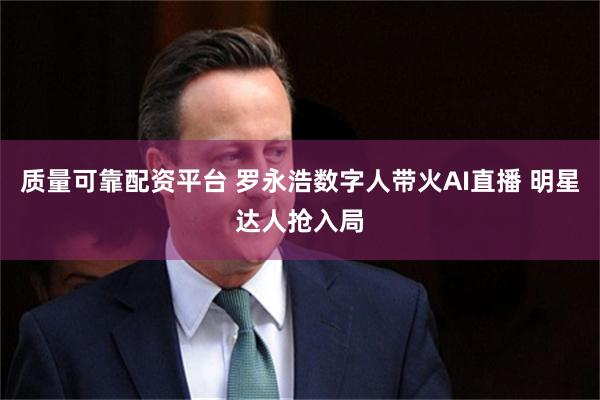 质量可靠配资平台 罗永浩数字人带火AI直播 明星达人抢入局