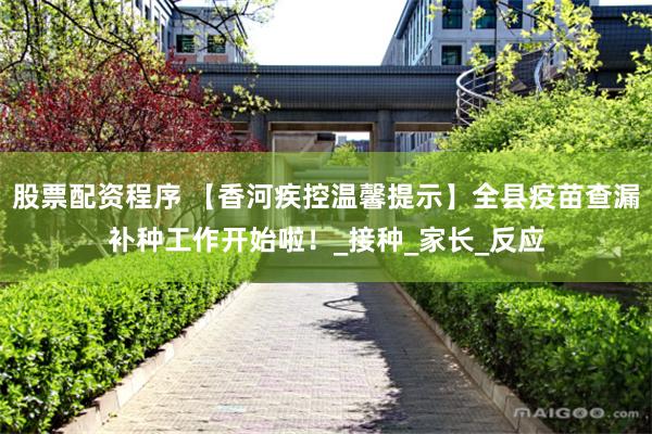 股票配资程序 【香河疾控温馨提示】全县疫苗查漏补种工作开始啦！_接种_家长_反应