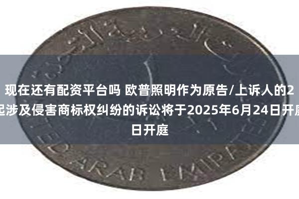 现在还有配资平台吗 欧普照明作为原告/上诉人的2起涉及侵害商标权纠纷的诉讼将于2025年6月24日开庭