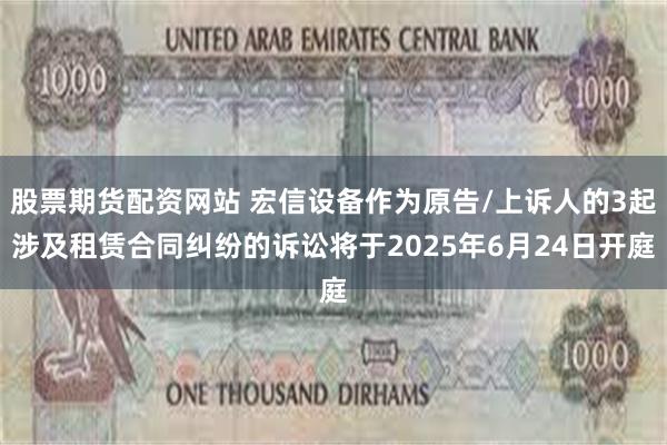 股票期货配资网站 宏信设备作为原告/上诉人的3起涉及租赁合同纠纷的诉讼将于2025年6月24日开庭