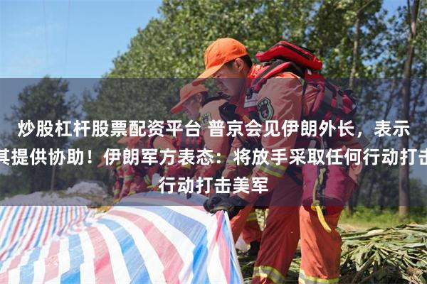 炒股杠杆股票配资平台 普京会见伊朗外长，表示愿为其提供协助！伊朗军方表态：将放手采取任何行动打击美军
