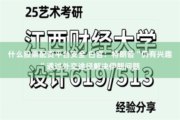 什么股票配资平台安全 白宫：特朗普“仍有兴趣”通过外交途径解决伊朗问题