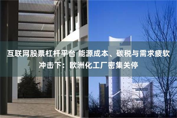 互联网股票杠杆平台 能源成本、碳税与需求疲软冲击下：欧洲化工厂密集关停