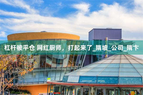 杠杆被平仓 网红厨师，打起来了_隋坡_公司_隋卞