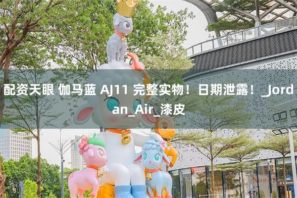 配资天眼 伽马蓝 AJ11 完整实物！日期泄露！_Jordan_Air_漆皮