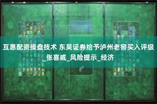 互惠配资操盘技术 东吴证券给予泸州老窖买入评级_张喜威_风险提示_经济