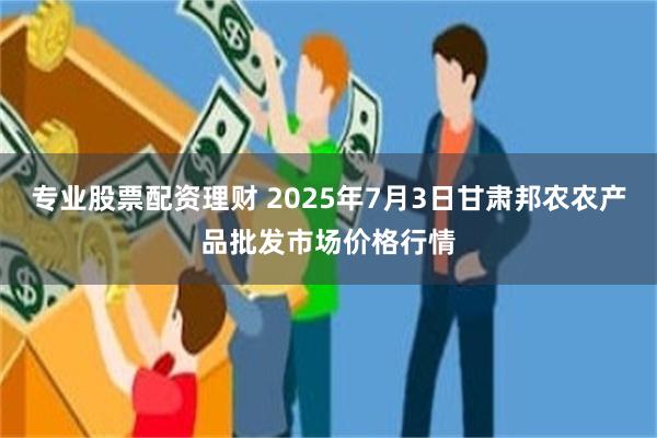 专业股票配资理财 2025年7月3日甘肃邦农农产品批发市场价格行情