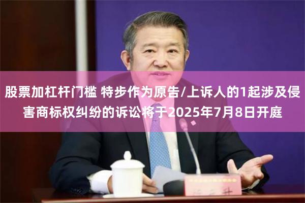 股票加杠杆门槛 特步作为原告/上诉人的1起涉及侵害商标权纠纷的诉讼将于2025年7月8日开庭