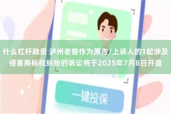 什么杠杆融资 泸州老窖作为原告/上诉人的1起涉及侵害商标权纠纷的诉讼将于2025年7月8日开庭