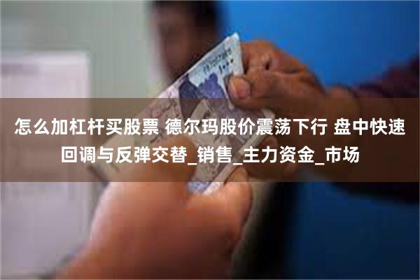 怎么加杠杆买股票 德尔玛股价震荡下行 盘中快速回调与反弹交替_销售_主力资金_市场